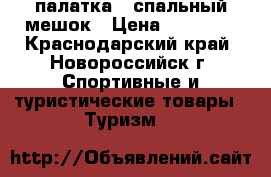 палатка   спальный мешок › Цена ­ 10 000 - Краснодарский край, Новороссийск г. Спортивные и туристические товары » Туризм   